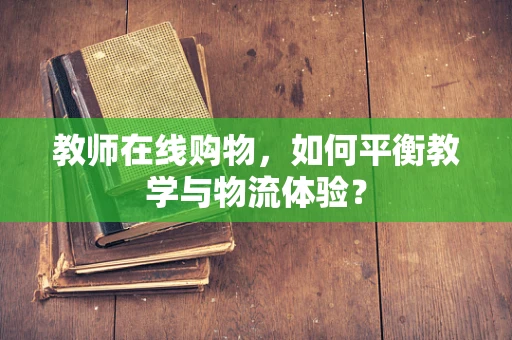 教师在线购物，如何平衡教学与物流体验？