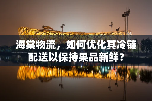 海棠物流，如何优化其冷链配送以保持果品新鲜？