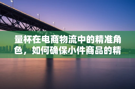 量杯在电商物流中的精准角色，如何确保小件商品的精确计量？