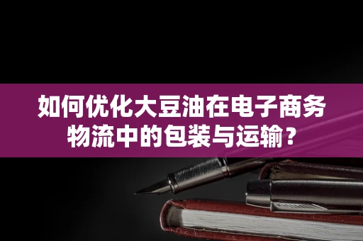 如何优化大豆油在电子商务物流中的包装与运输？