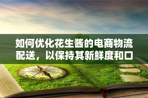 如何优化花生酱的电商物流配送，以保持其新鲜度和口感？