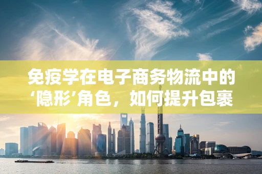 免疫学在电子商务物流中的‘隐形’角色，如何提升包裹安全与健康？