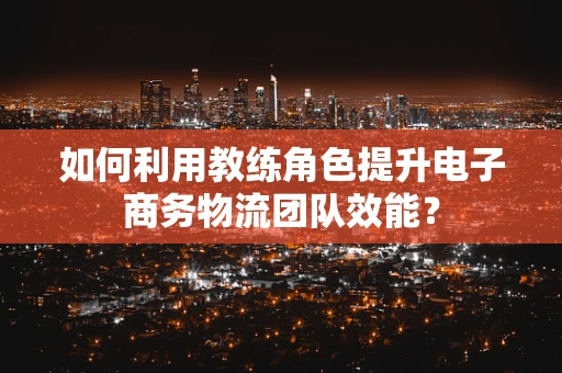 如何利用教练角色提升电子商务物流团队效能？