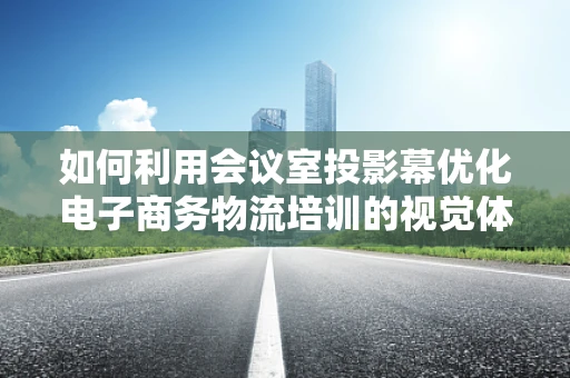 如何利用会议室投影幕优化电子商务物流培训的视觉体验？