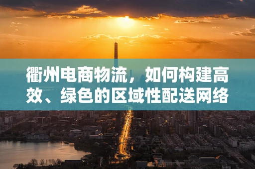 衢州电商物流，如何构建高效、绿色的区域性配送网络？