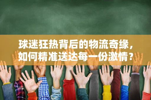 球迷狂热背后的物流奇缘，如何精准送达每一份激情？