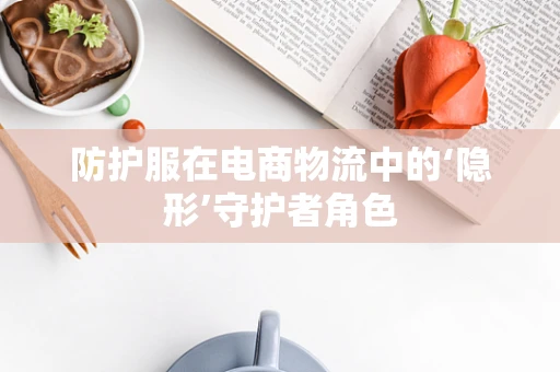 防护服在电商物流中的‘隐形’守护者角色