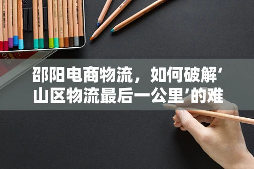 邵阳电商物流，如何破解‘山区物流最后一公里’的难题？
