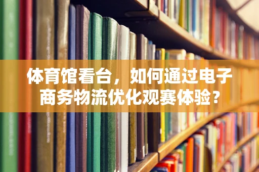 体育馆看台，如何通过电子商务物流优化观赛体验？