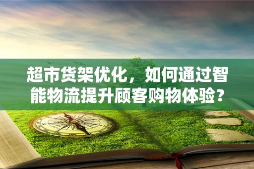 超市货架优化，如何通过智能物流提升顾客购物体验？