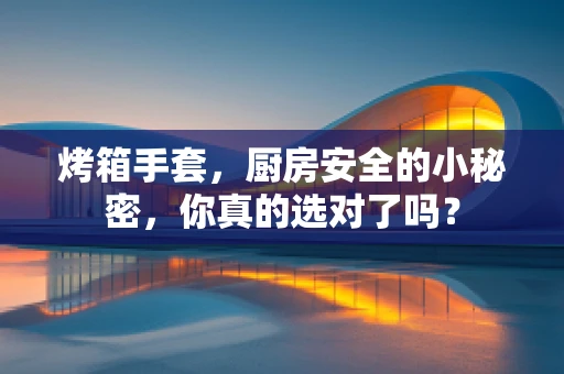 烤箱手套，厨房安全的小秘密，你真的选对了吗？