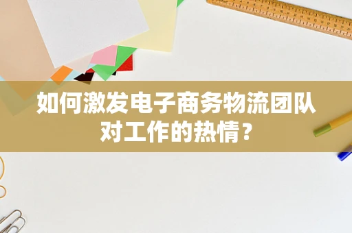 如何激发电子商务物流团队对工作的热情？