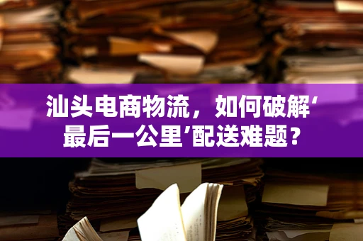 汕头电商物流，如何破解‘最后一公里’配送难题？