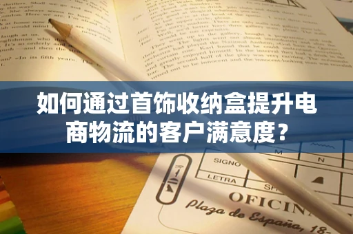 如何通过首饰收纳盒提升电商物流的客户满意度？