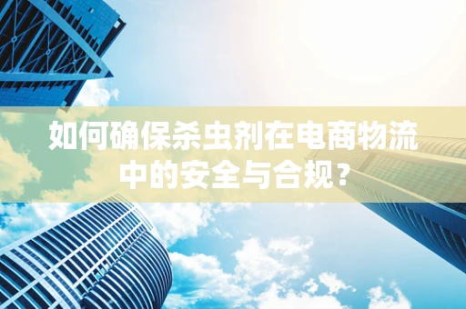 如何确保杀虫剂在电商物流中的安全与合规？