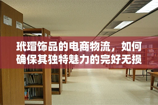 玳瑁饰品的电商物流，如何确保其独特魅力的完好无损？