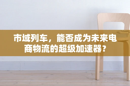 市域列车，能否成为未来电商物流的超级加速器？