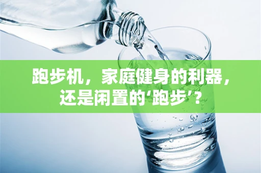 跑步机，家庭健身的利器，还是闲置的‘跑步’？