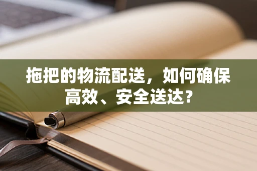 拖把的物流配送，如何确保高效、安全送达？