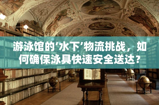 游泳馆的‘水下’物流挑战，如何确保泳具快速安全送达？