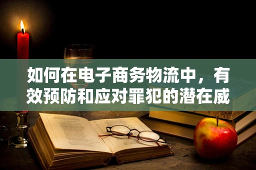 如何在电子商务物流中，有效预防和应对罪犯的潜在威胁？
