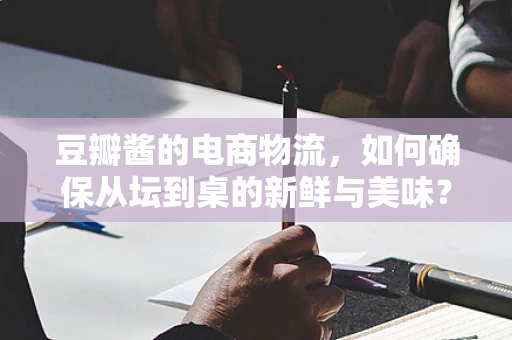 豆瓣酱的电商物流，如何确保从坛到桌的新鲜与美味？