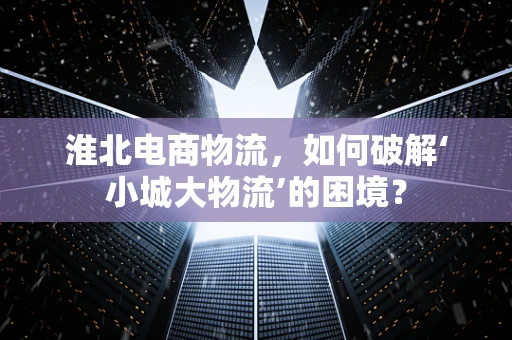 淮北电商物流，如何破解‘小城大物流’的困境？