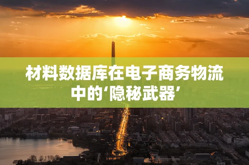 材料数据库在电子商务物流中的‘隐秘武器’