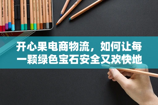 开心果电商物流，如何让每一颗绿色宝石安全又欢快地抵达？