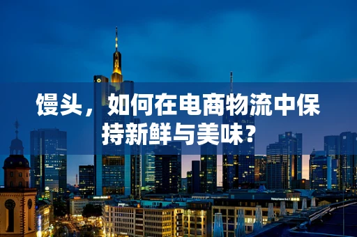 馒头，如何在电商物流中保持新鲜与美味？