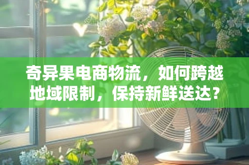 奇异果电商物流，如何跨越地域限制，保持新鲜送达？