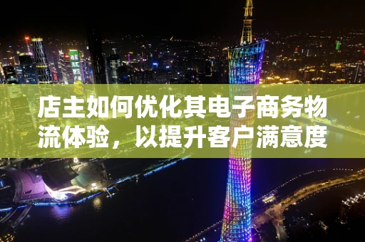 店主如何优化其电子商务物流体验，以提升客户满意度？