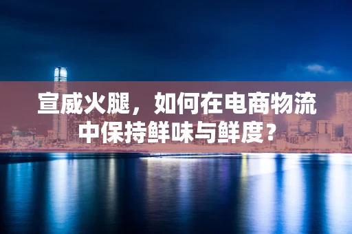 宣威火腿，如何在电商物流中保持鲜味与鲜度？