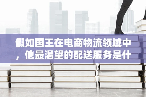 假如国王在电商物流领域中，他最渴望的配送服务是什么？