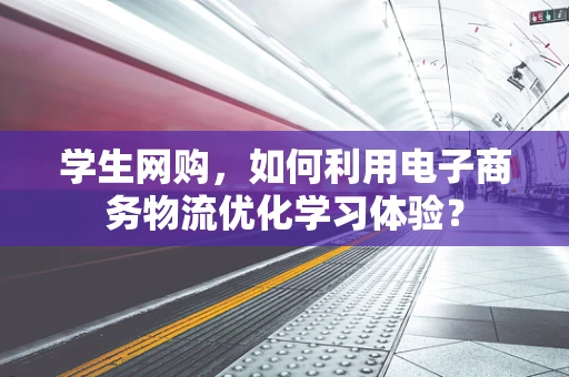 学生网购，如何利用电子商务物流优化学习体验？