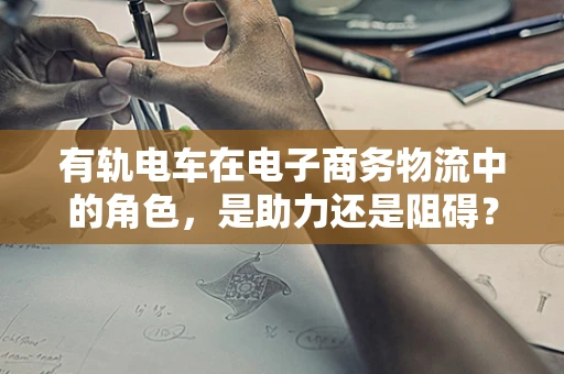 有轨电车在电子商务物流中的角色，是助力还是阻碍？