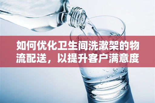 如何优化卫生间洗漱架的物流配送，以提升客户满意度？