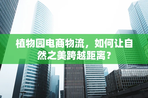 植物园电商物流，如何让自然之美跨越距离？