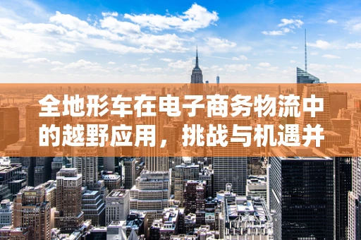 全地形车在电子商务物流中的越野应用，挑战与机遇并存？