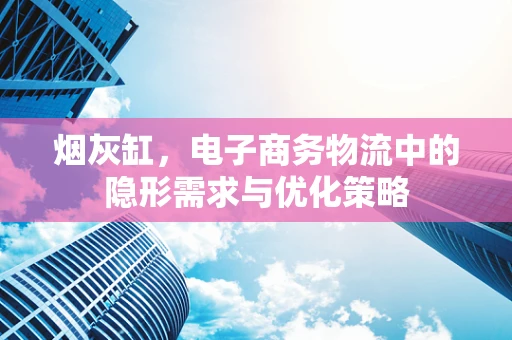 烟灰缸，电子商务物流中的隐形需求与优化策略