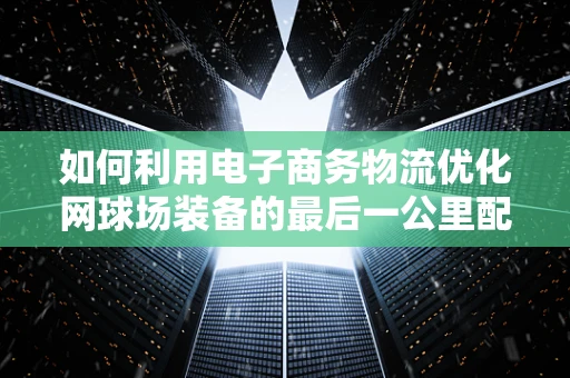 如何利用电子商务物流优化网球场装备的最后一公里配送？