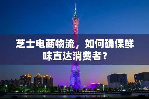 芝士电商物流，如何确保鲜味直达消费者？