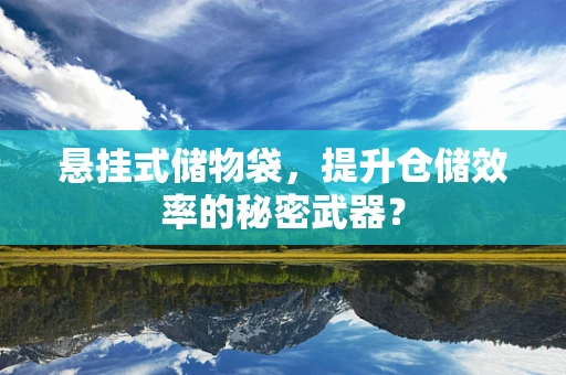 悬挂式储物袋，提升仓储效率的秘密武器？