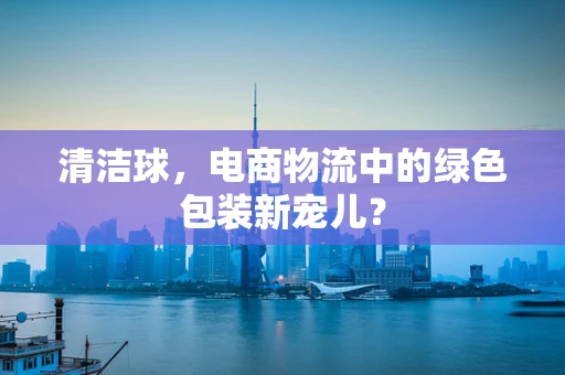 清洁球，电商物流中的绿色包装新宠儿？