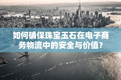 如何确保珠宝玉石在电子商务物流中的安全与价值？