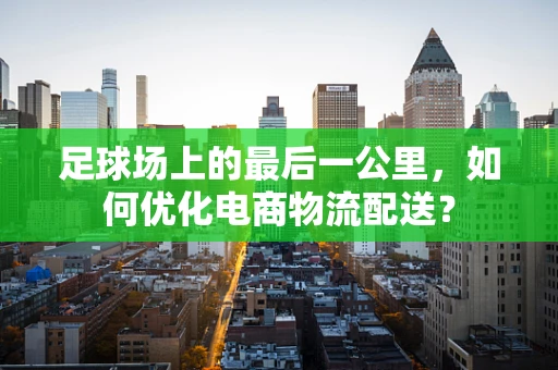 足球场上的最后一公里，如何优化电商物流配送？