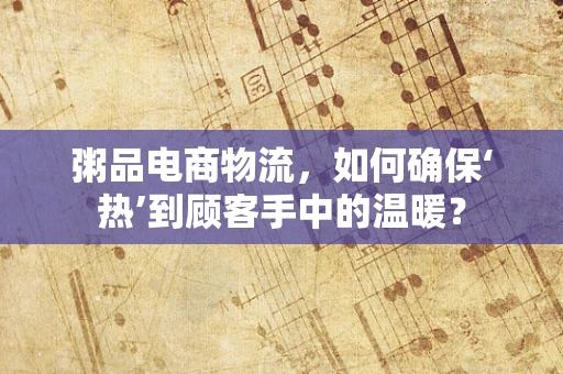 粥品电商物流，如何确保‘热’到顾客手中的温暖？