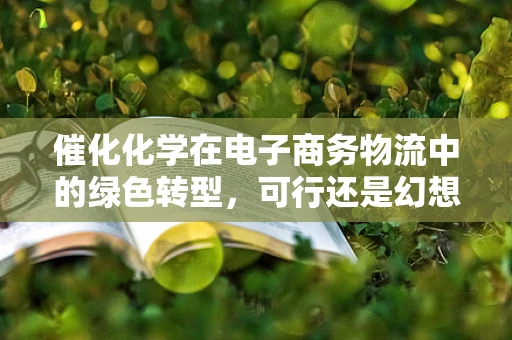 催化化学在电子商务物流中的绿色转型，可行还是幻想？