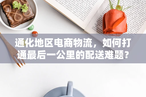通化地区电商物流，如何打通最后一公里的配送难题？
