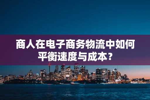 商人在电子商务物流中如何平衡速度与成本？